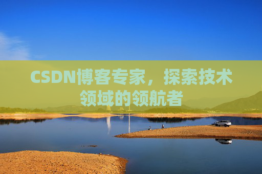 CSDN博客专家，探索技术领域的领航者